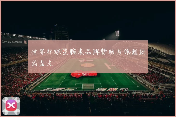 世界杯球星腕表品牌赞助与佩戴款式盘点