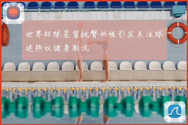 世界杯球星蜜桃臀训练引发关注球迷热议健身潮流