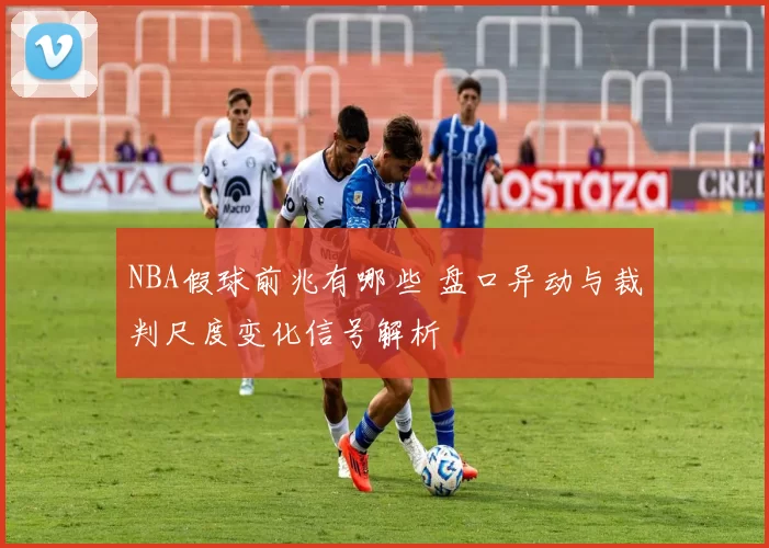 NBA假球前兆有哪些 盘口异动与裁判尺度变化信号解析