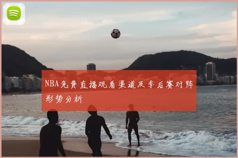 NBA免费直播观看渠道及季后赛对阵形势分析