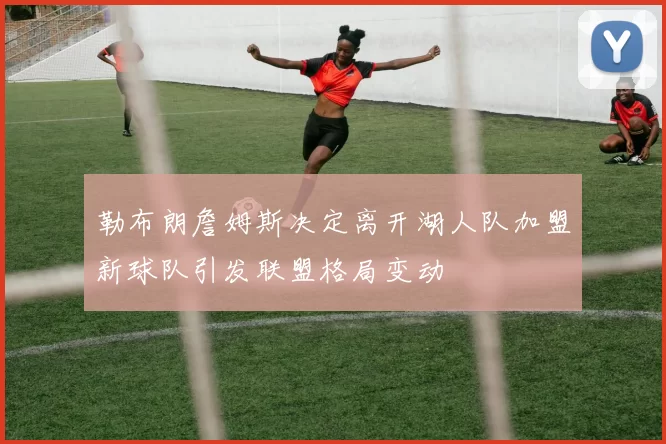 勒布朗詹姆斯决定离开湖人队加盟新球队引发联盟格局变动