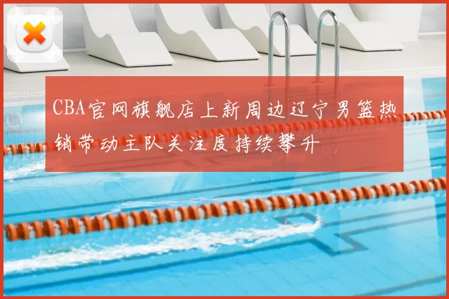 CBA官网旗舰店上新周边辽宁男篮热销带动主队关注度持续攀升