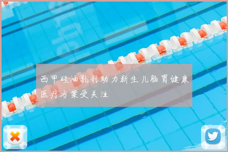 西甲硅油乳剂助力新生儿肠胃健康医疗方案受关注