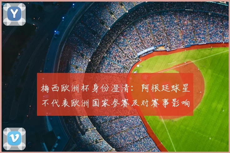 梅西欧洲杯身份澄清：阿根廷球星不代表欧洲国家参赛及对赛事影响