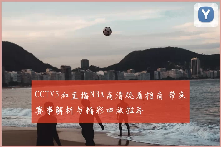 CCTV5加直播NBA高清观看指南 带来赛事解析与精彩回放推荐