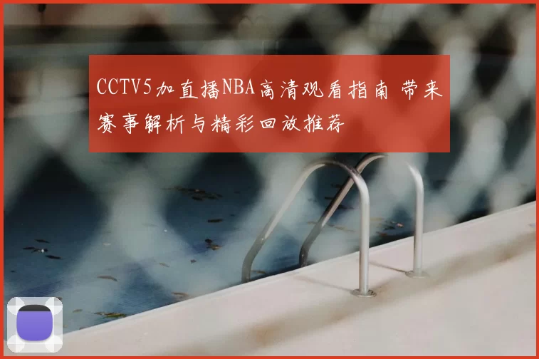 CCTV5加直播NBA高清观看指南 带来赛事解析与精彩回放推荐