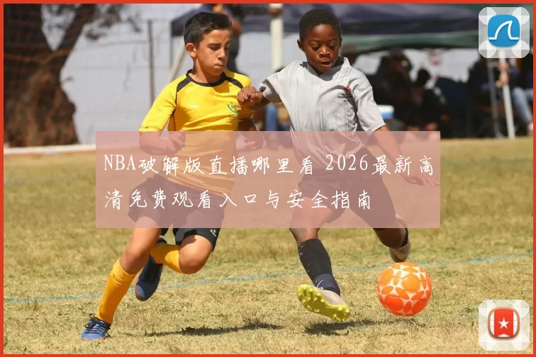 NBA破解版直播哪里看 2026最新高清免费观看入口与安全指南