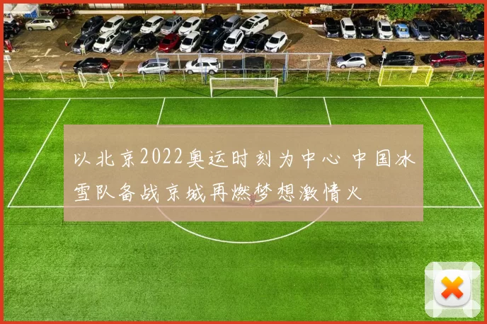 以北京2022奥运时刻为中心 中国冰雪队备战京城再燃梦想激情火