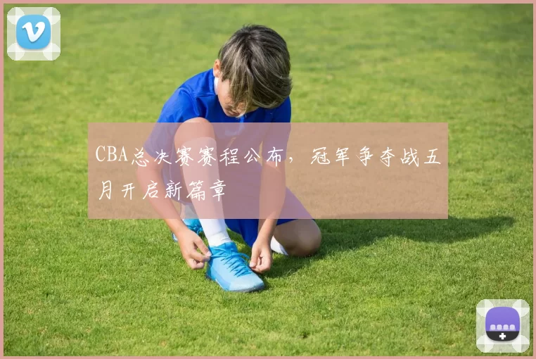 CBA总决赛赛程公布，冠军争夺战五月开启新篇章