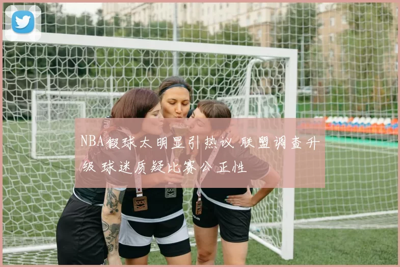 NBA假球太明显引热议 联盟调查升级 球迷质疑比赛公正性