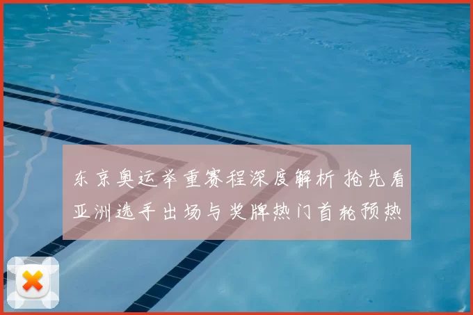 东京奥运举重赛程深度解析 抢先看亚洲选手出场与奖牌热门首轮预热