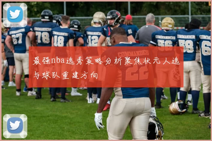 最强nba选秀策略分析聚焦状元人选与球队重建方向