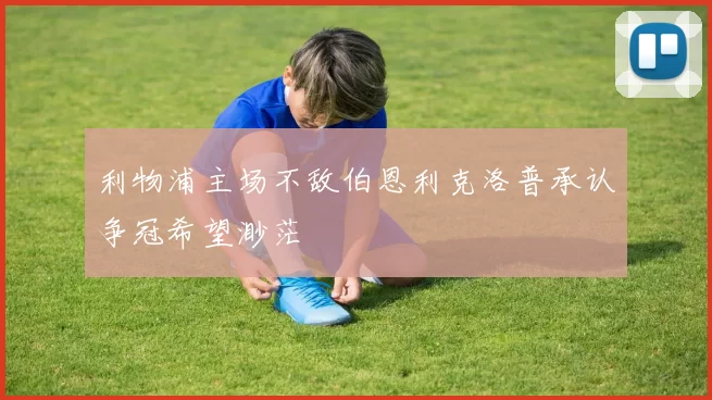 利物浦主场不敌伯恩利克洛普承认争冠希望渺茫