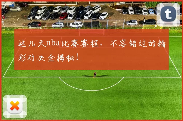 这几天nba比赛赛程，不容错过的精彩对决全揭秘！