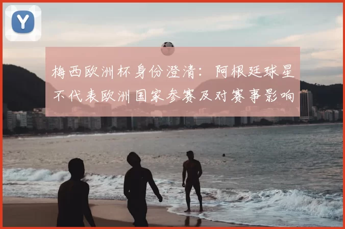 梅西欧洲杯身份澄清：阿根廷球星不代表欧洲国家参赛及对赛事影响