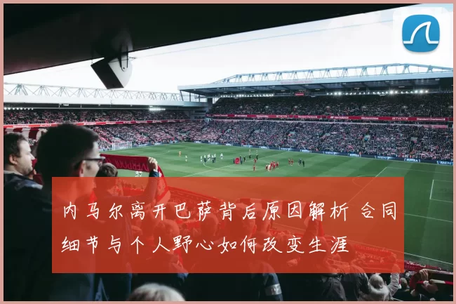 内马尔离开巴萨背后原因解析 合同细节与个人野心如何改变生涯