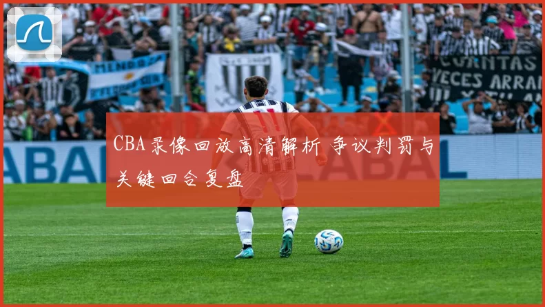 CBA录像回放高清解析 争议判罚与关键回合复盘