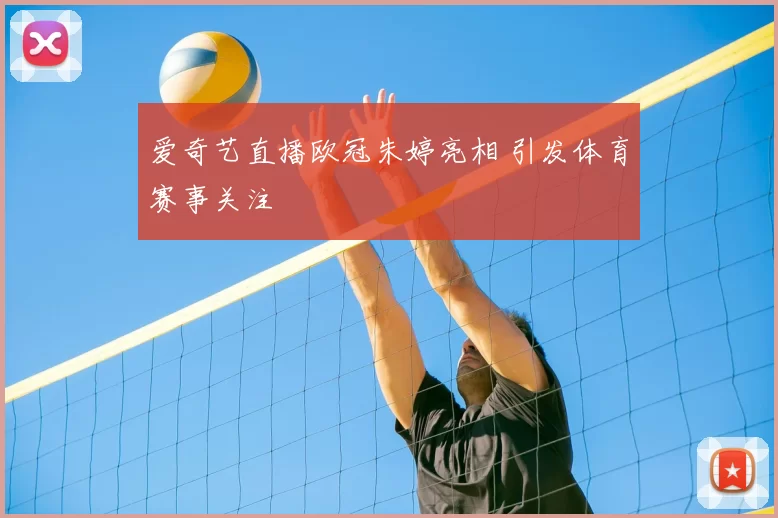 爱奇艺直播欧冠朱婷亮相 引发体育赛事关注