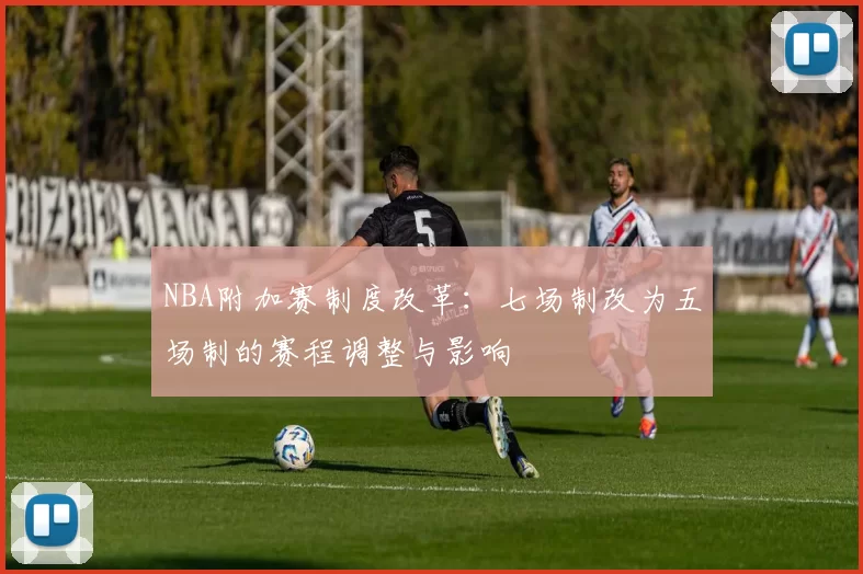 NBA附加赛制度改革：七场制改为五场制的赛程调整与影响