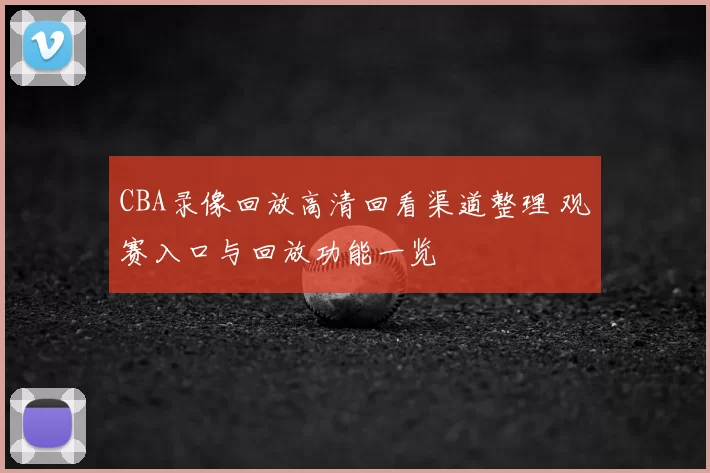 CBA录像回放高清回看渠道整理 观赛入口与回放功能一览