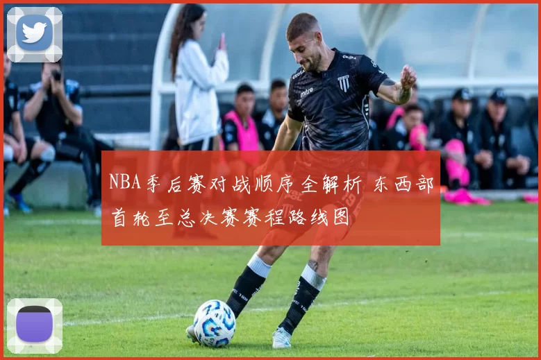 NBA季后赛对战顺序全解析 东西部首轮至总决赛赛程路线图