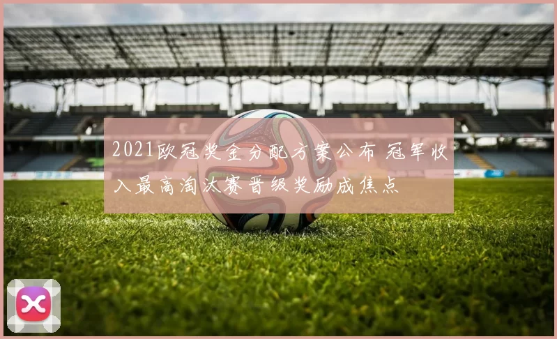 2021欧冠奖金分配方案公布 冠军收入最高淘汰赛晋级奖励成焦点