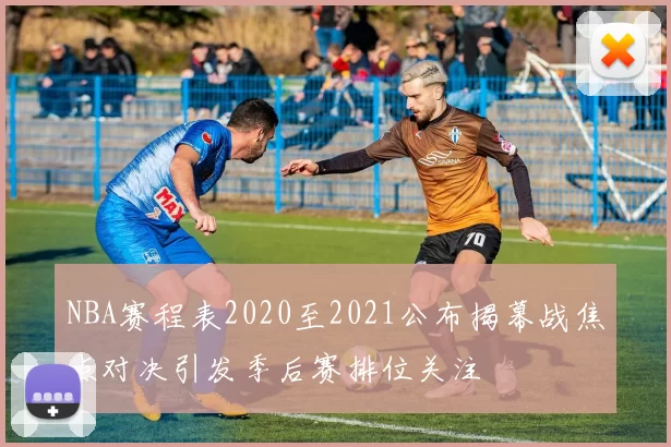 NBA赛程表2020至2021公布揭幕战焦点对决引发季后赛排位关注