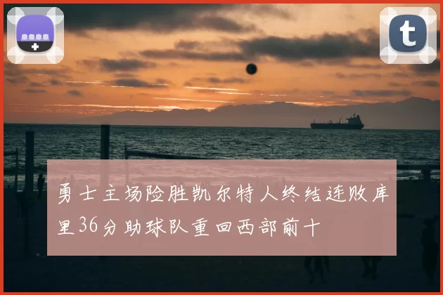 勇士主场险胜凯尔特人终结连败库里36分助球队重回西部前十