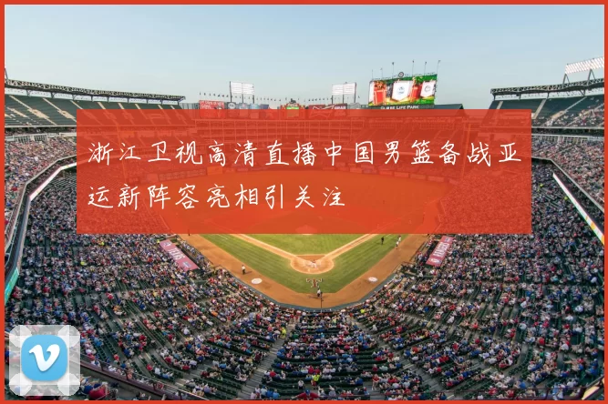 浙江卫视高清直播中国男篮备战亚运新阵容亮相引关注