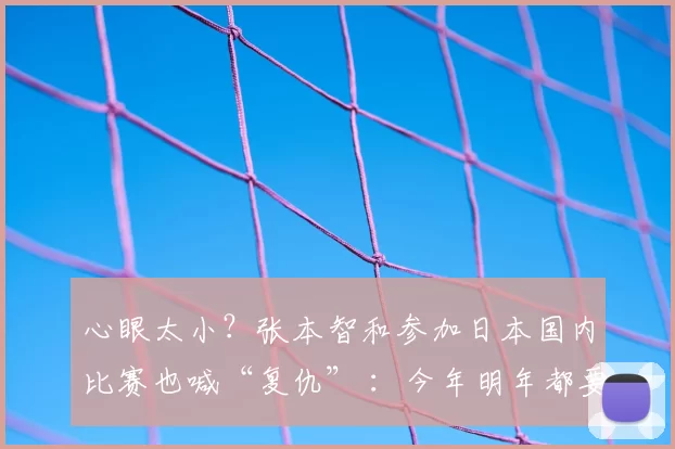 心眼太小？张本智和参加日本国内比赛也喊“复仇” ：今年明年都要夺