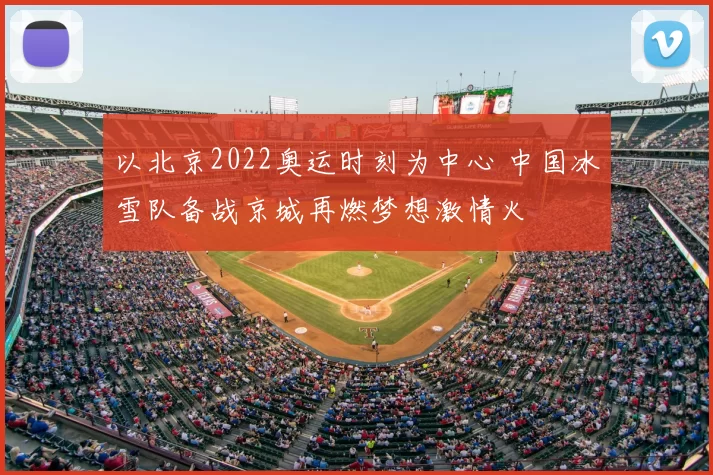 以北京2022奥运时刻为中心 中国冰雪队备战京城再燃梦想激情火