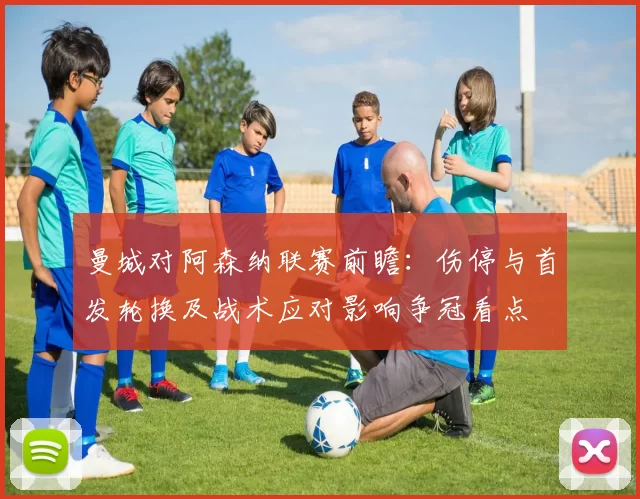 曼城对阿森纳联赛前瞻：伤停与首发轮换及战术应对影响争冠看点