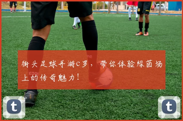街头足球手游c罗,带你体验绿茵场上的传奇魅力!