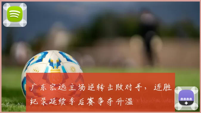 广东宏远主场逆转击败对手，连胜纪录延续季后赛争夺升温
