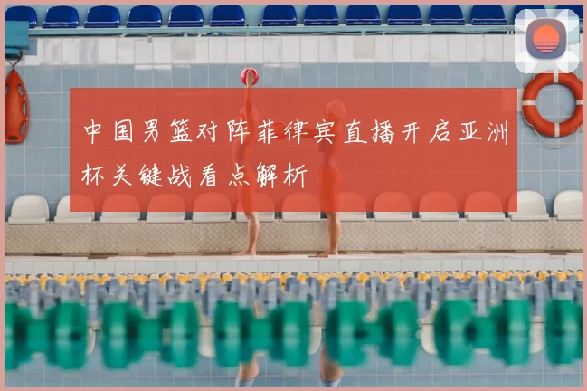 中国男篮对阵菲律宾直播开启亚洲杯关键战看点解析