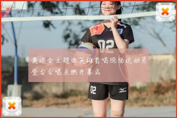 奥运会主题曲英雄首唱现场运动员登台合唱点燃开幕式