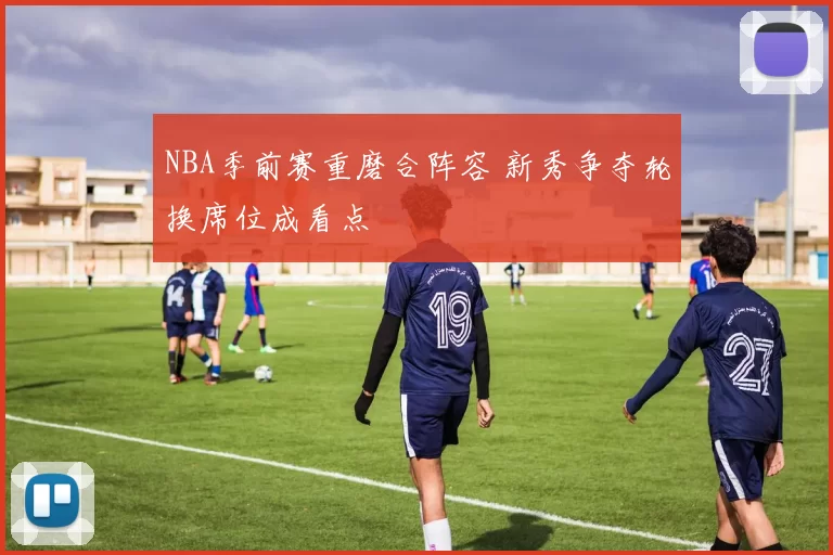 NBA季前赛重磨合阵容 新秀争夺轮换席位成看点