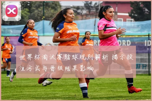 世界杯淘汰赛赌球规则解析 揭示投注方式与晋级结果影响