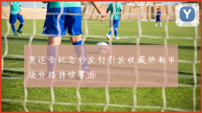 奥运会纪念钞发行引发收藏热潮市场价格持续攀升