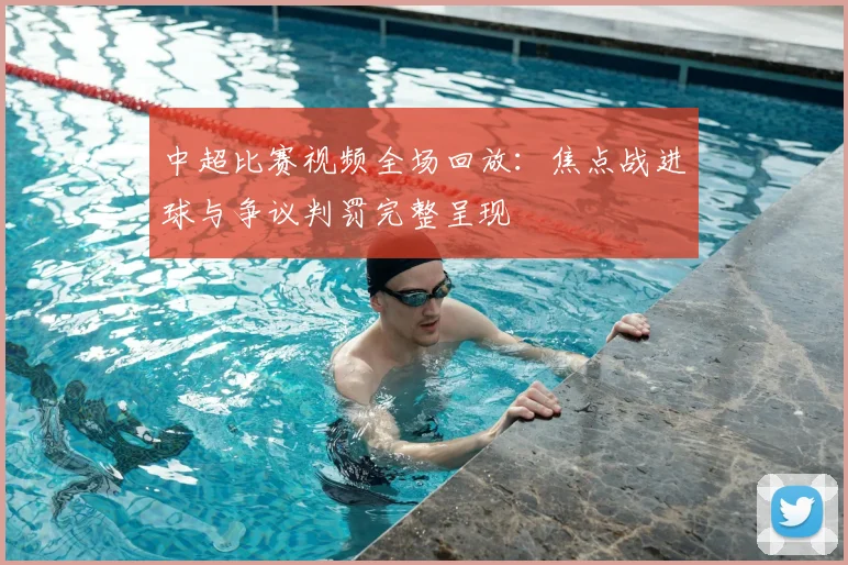 中超比赛视频全场回放：焦点战进球与争议判罚完整呈现