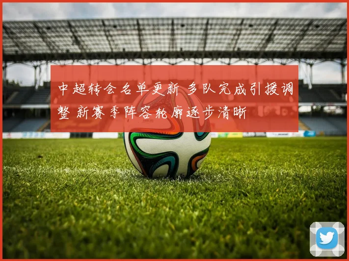 中超转会名单更新 多队完成引援调整 新赛季阵容轮廓逐步清晰