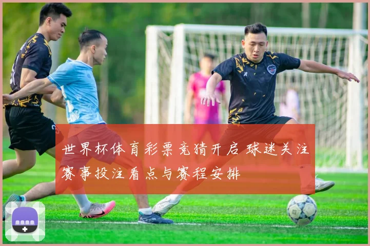 世界杯体育彩票竞猜开启 球迷关注赛事投注看点与赛程安排