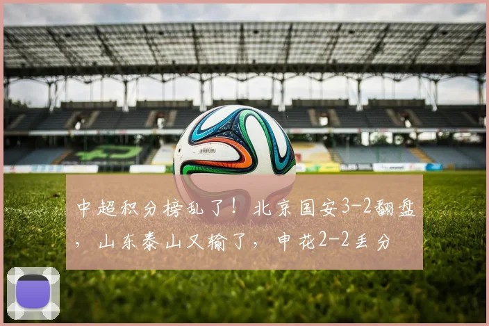 中超积分榜乱了！北京国安3-2翻盘，山东泰山又输了，申花2-2丢分