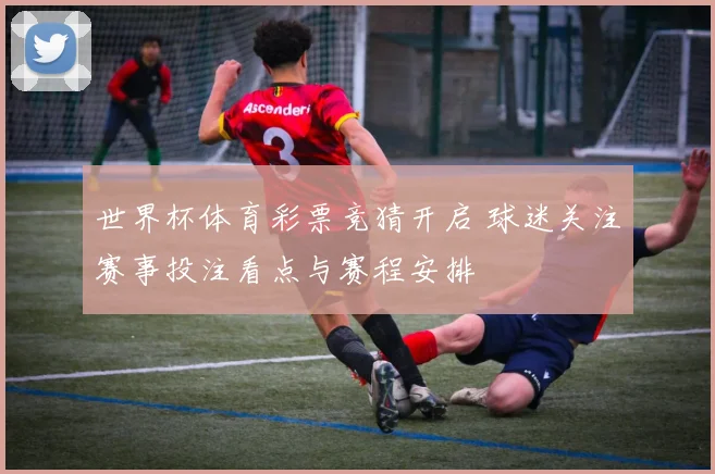 世界杯体育彩票竞猜开启 球迷关注赛事投注看点与赛程安排