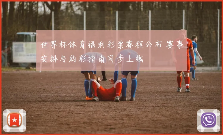 世界杯体育福利彩票赛程公布 赛事安排与购彩指南同步上线