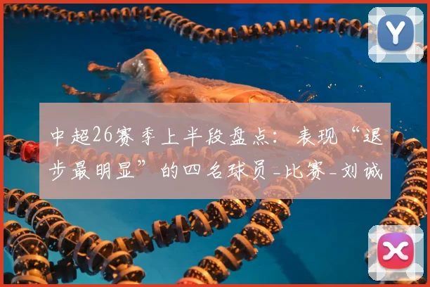 中超26赛季上半段盘点：表现“退步最明显”的四名球员_比赛_刘诚宇_助攻