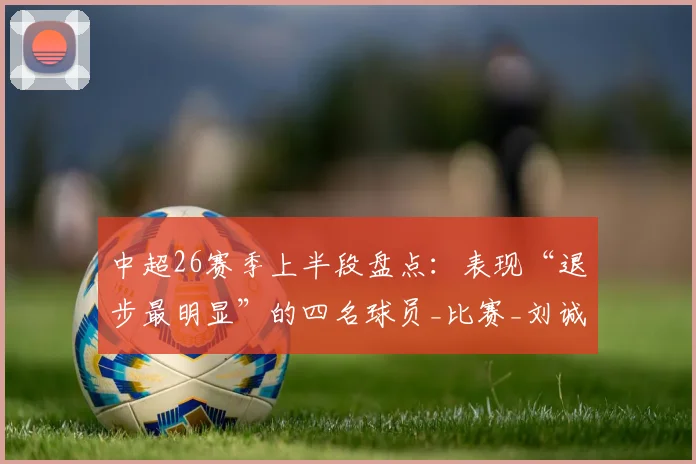 中超26赛季上半段盘点：表现“退步最明显”的四名球员_比赛_刘诚宇_助攻