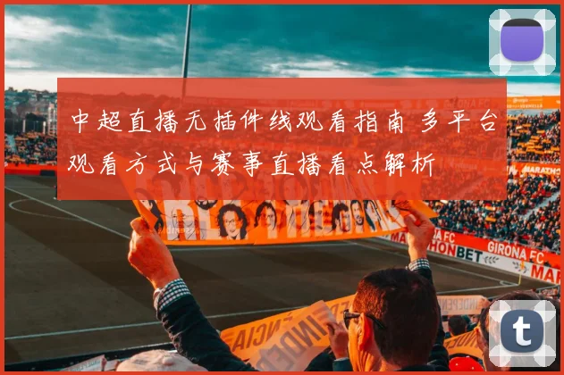 中超直播无插件线观看指南 多平台观看方式与赛事直播看点解析