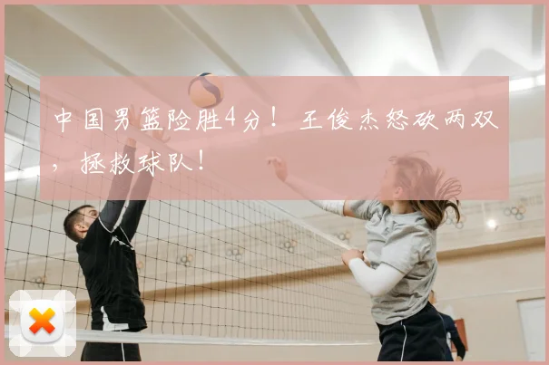 中国男篮险胜4分！王俊杰怒砍两双，拯救球队！
